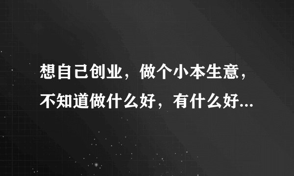 想自己创业，做个小本生意，不知道做什么好，有什么好的方案吗？