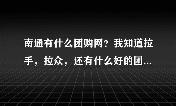 南通有什么团购网？我知道拉手，拉众，还有什么好的团购网吗？很多团购网都没有南通的就不要回答了