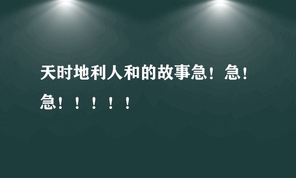 天时地利人和的故事急！急！急！！！！！