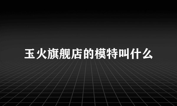 玉火旗舰店的模特叫什么