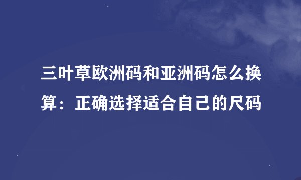 三叶草欧洲码和亚洲码怎么换算：正确选择适合自己的尺码