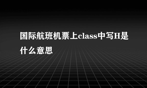 国际航班机票上class中写H是什么意思