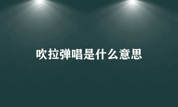 吹拉弹唱是什么意思