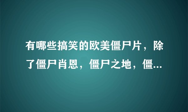 有哪些搞笑的欧美僵尸片，除了僵尸肖恩，僵尸之地，僵尸之夜，狗舍，僵尸胡安，热血新仔2僵尸危机，快乐