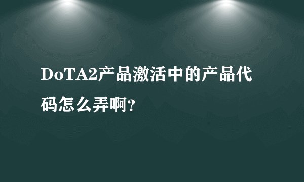 DoTA2产品激活中的产品代码怎么弄啊？