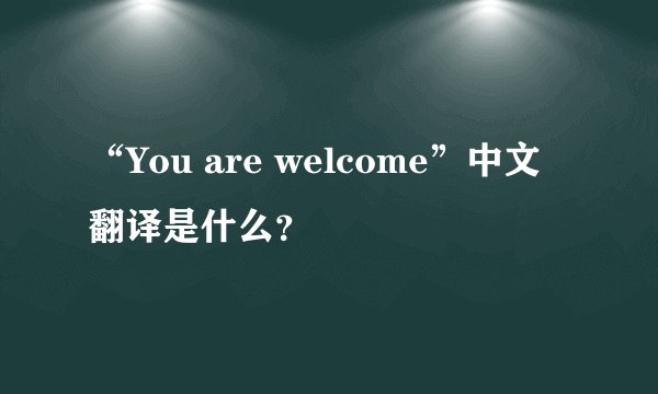 “You are welcome”中文翻译是什么？