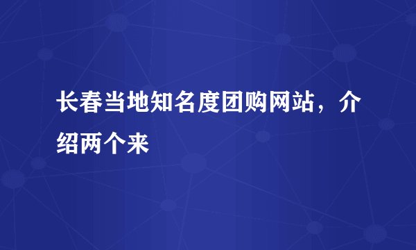 长春当地知名度团购网站，介绍两个来