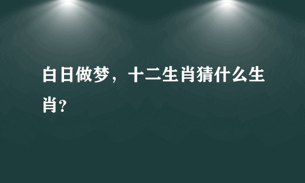 白日做梦，十二生肖猜什么生肖？
