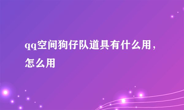 qq空间狗仔队道具有什么用，怎么用