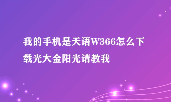 我的手机是天语W366怎么下载光大金阳光请教我