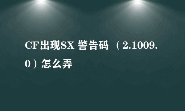 CF出现SX 警告码 （2.1009.0）怎么弄