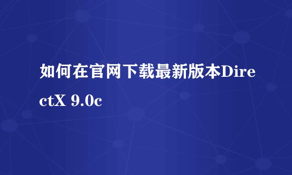 如何在官网下载最新版本DirectX 9.0c
