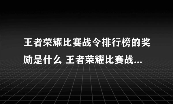 王者荣耀比赛战令排行榜的奖励是什么 王者荣耀比赛战令排行榜的奖励介绍