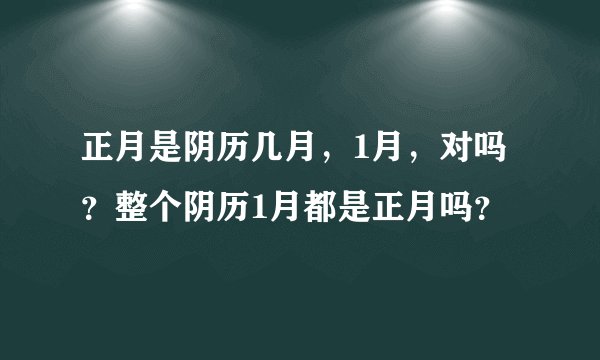 正月是阴历几月，1月，对吗？整个阴历1月都是正月吗？