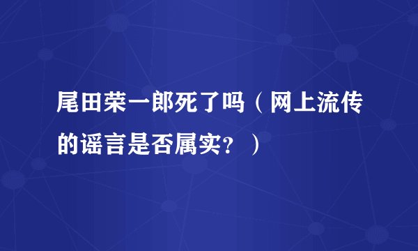 尾田荣一郎死了吗（网上流传的谣言是否属实？）