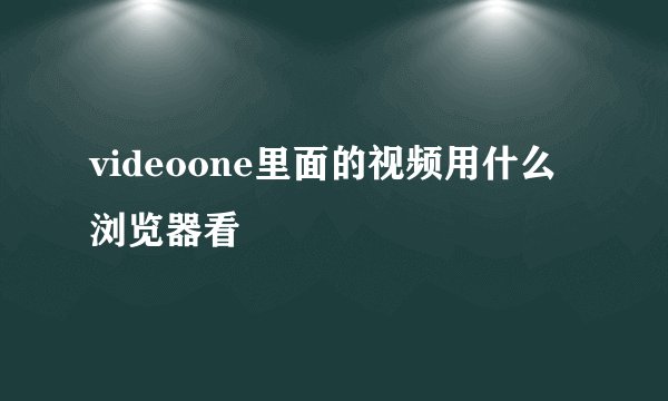 videoone里面的视频用什么浏览器看