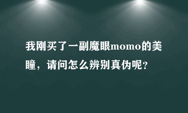 我刚买了一副魔眼momo的美瞳，请问怎么辨别真伪呢？