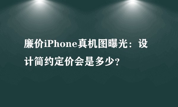 廉价iPhone真机图曝光：设计简约定价会是多少？