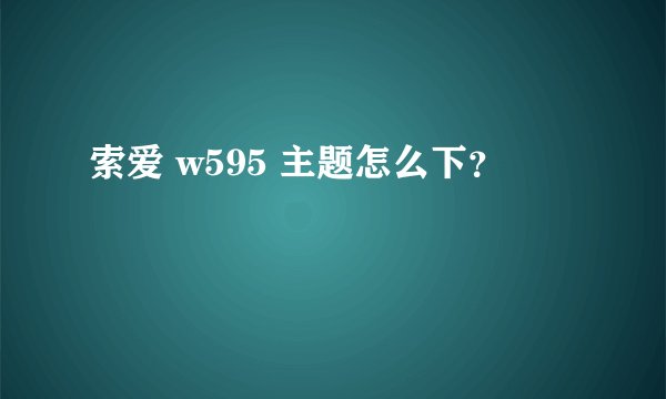 索爱 w595 主题怎么下？