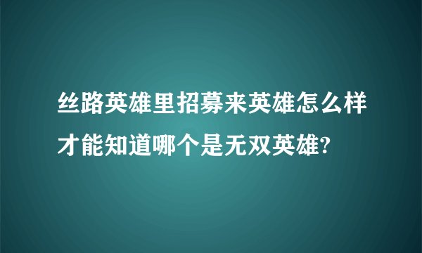 丝路英雄里招募来英雄怎么样才能知道哪个是无双英雄?