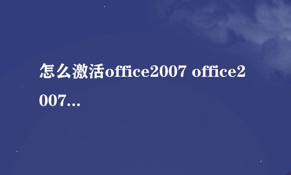 怎么激活office2007 office2007激活产品密钥大全