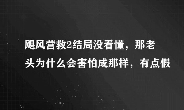 飓风营救2结局没看懂，那老头为什么会害怕成那样，有点假
