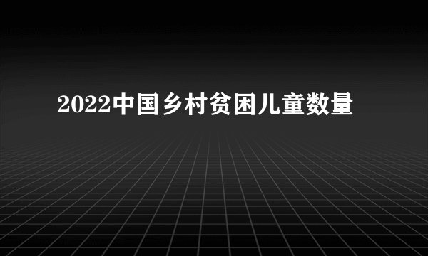2022中国乡村贫困儿童数量