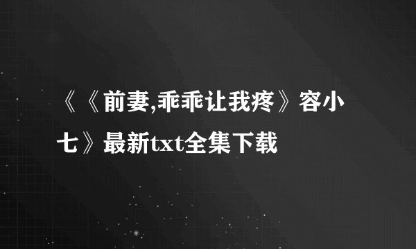《《前妻,乖乖让我疼》容小七》最新txt全集下载