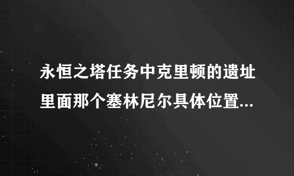 永恒之塔任务中克里顿的遗址里面那个塞林尼尔具体位置在那里？