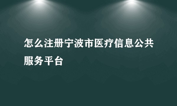 怎么注册宁波市医疗信息公共服务平台