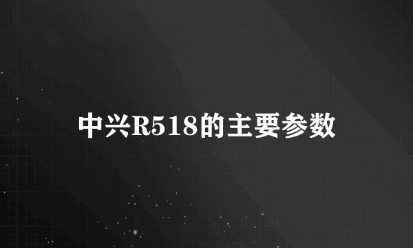 中兴R518的主要参数