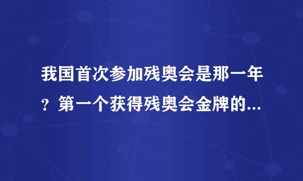 我国首次参加残奥会是那一年？第一个获得残奥会金牌的中国人是谁？