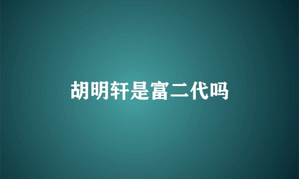 胡明轩是富二代吗
