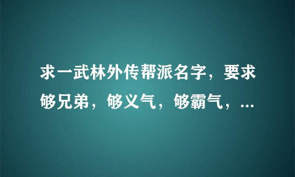 求一武林外传帮派名字，要求够兄弟，够义气，够霸气，求好心大虾帮忙，狂加分！！！