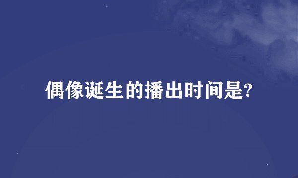 偶像诞生的播出时间是?