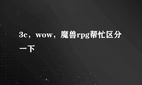 3c，wow，魔兽rpg帮忙区分一下