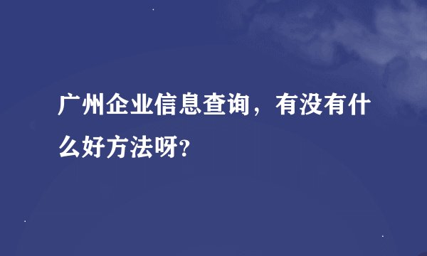 广州企业信息查询，有没有什么好方法呀？