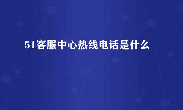 51客服中心热线电话是什么