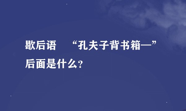 歇后语﹕“孔夫子背书箱—”后面是什么？