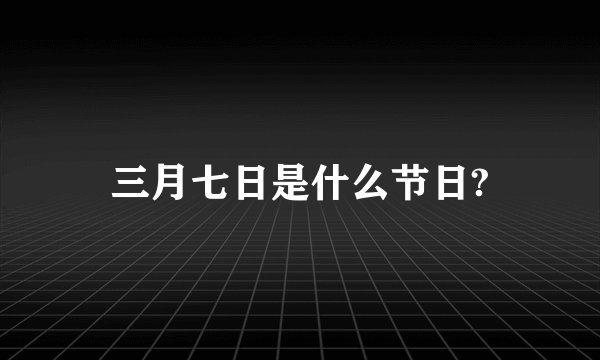 三月七日是什么节日?