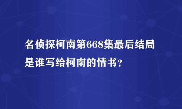 名侦探柯南第668集最后结局是谁写给柯南的情书？