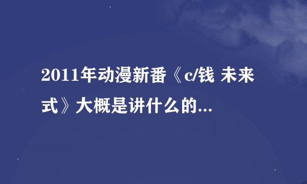 2011年动漫新番《c/钱 未来式》大概是讲什么的？感觉很抽象，呵呵~~谢谢~~