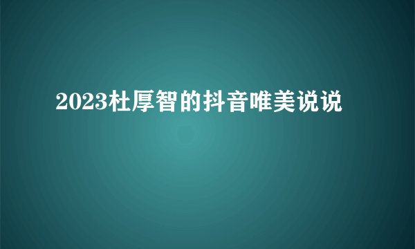 2023杜厚智的抖音唯美说说