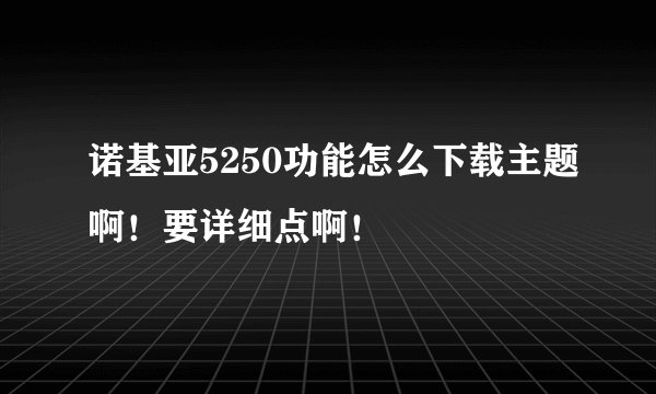 诺基亚5250功能怎么下载主题啊！要详细点啊！
