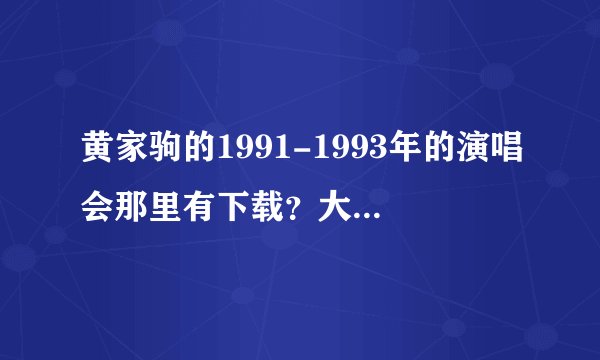 黄家驹的1991-1993年的演唱会那里有下载？大神们帮帮忙
