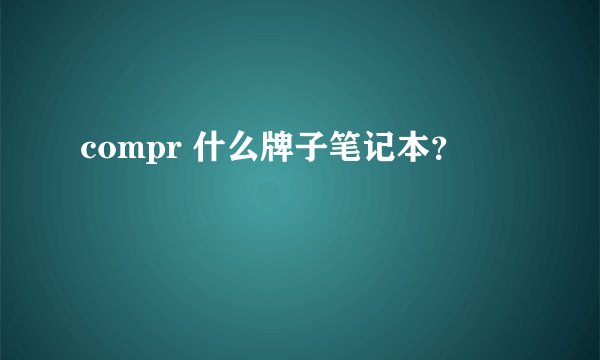 compr 什么牌子笔记本？