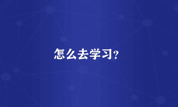 怎么去学习？