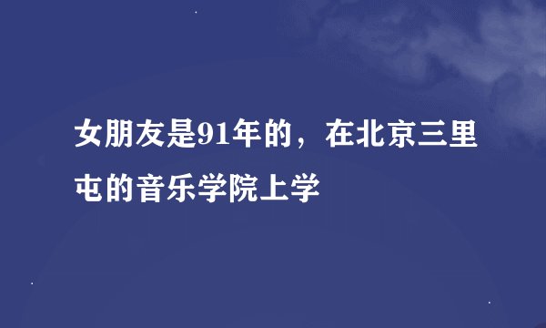 女朋友是91年的，在北京三里屯的音乐学院上学