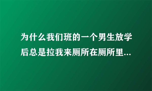 为什么我们班的一个男生放学后总是拉我来厕所在厕所里每次都拿起一块肥皂为什么