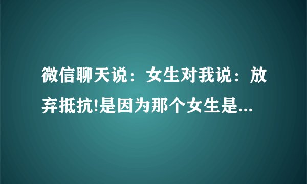 微信聊天说：女生对我说：放弃抵抗!是因为那个女生是不喜欢的意思吗？对我没兴趣吗？